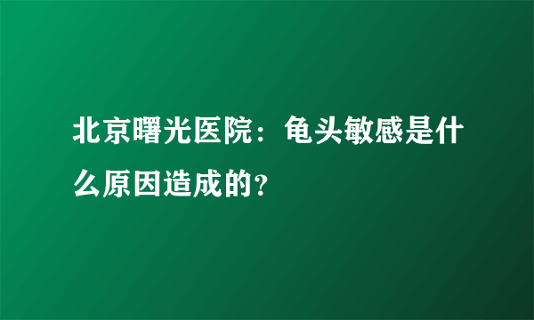 北京曙光医院：龟头敏感是什么原因造成的？