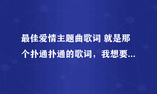 最佳爱情主题曲歌词 就是那个扑通扑通的歌词，我想要中文翻译过来的