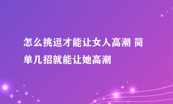 怎么挑逗才能让女人高潮 简单几招就能让她高潮