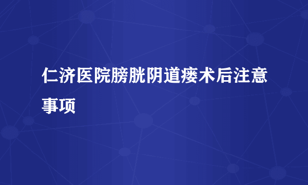 仁济医院膀胱阴道瘘术后注意事项