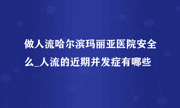 做人流哈尔滨玛丽亚医院安全么_人流的近期并发症有哪些