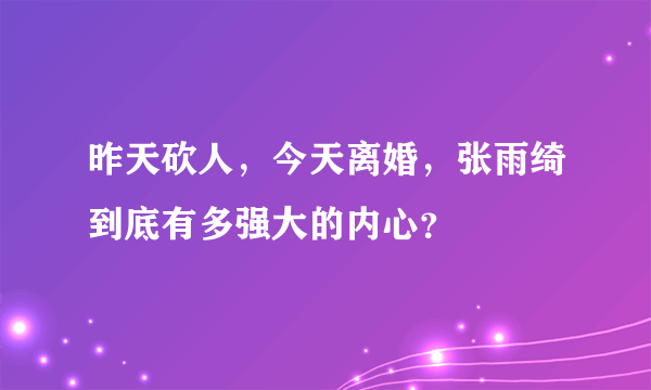 昨天砍人，今天离婚，张雨绮到底有多强大的内心？