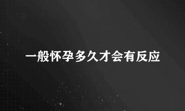 一般怀孕多久才会有反应