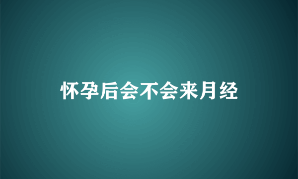 怀孕后会不会来月经