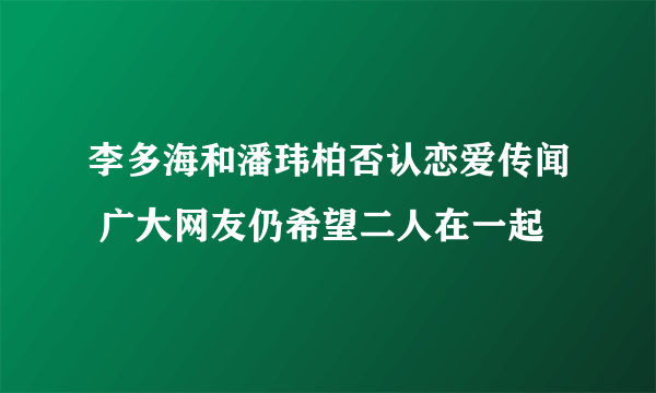 李多海和潘玮柏否认恋爱传闻 广大网友仍希望二人在一起