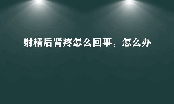 射精后肾疼怎么回事，怎么办