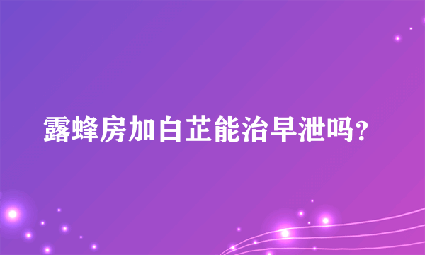 露蜂房加白芷能治早泄吗？