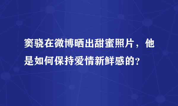 窦骁在微博晒出甜蜜照片，他是如何保持爱情新鲜感的？