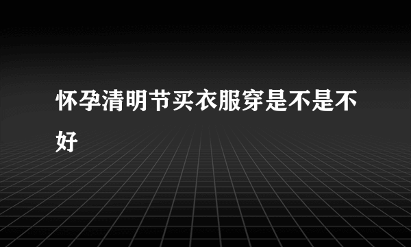 怀孕清明节买衣服穿是不是不好