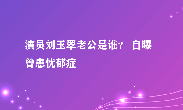 演员刘玉翠老公是谁？ 自曝曾患忧郁症