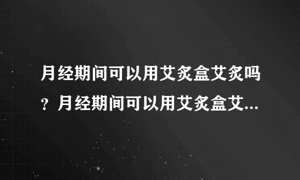 月经期间可以用艾炙盒艾炙吗？月经期间可以用艾炙盒艾炙吗？月经期间可以用艾炙盒艾炙吗？