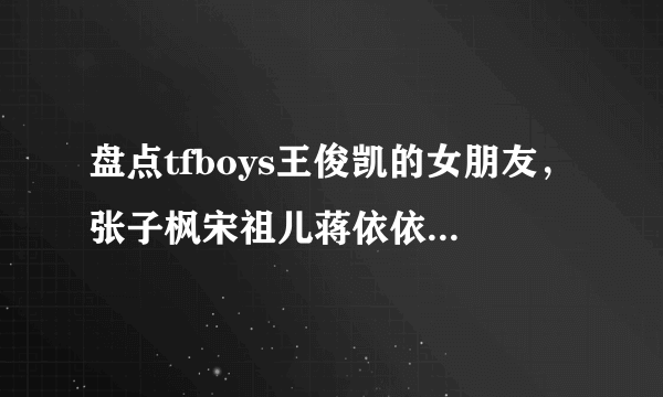 盘点tfboys王俊凯的女朋友，张子枫宋祖儿蒋依依榜上有名