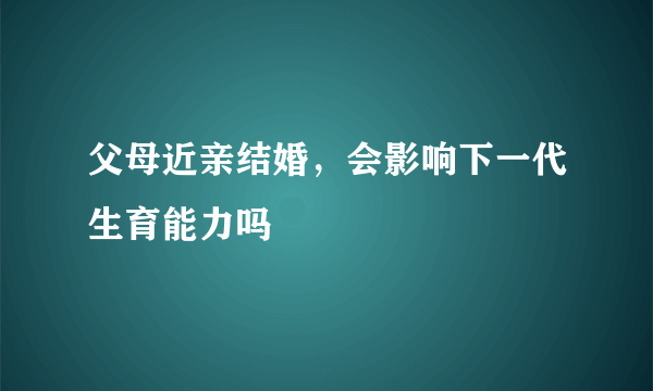 父母近亲结婚，会影响下一代生育能力吗