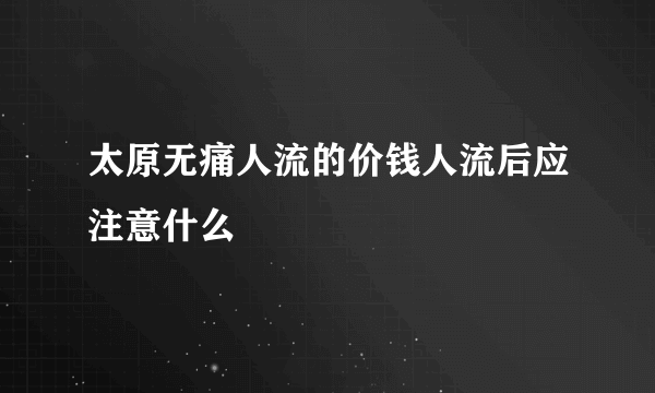 太原无痛人流的价钱人流后应注意什么