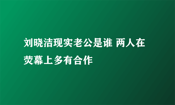 刘晓洁现实老公是谁 两人在荧幕上多有合作