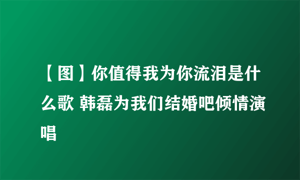 【图】你值得我为你流泪是什么歌 韩磊为我们结婚吧倾情演唱