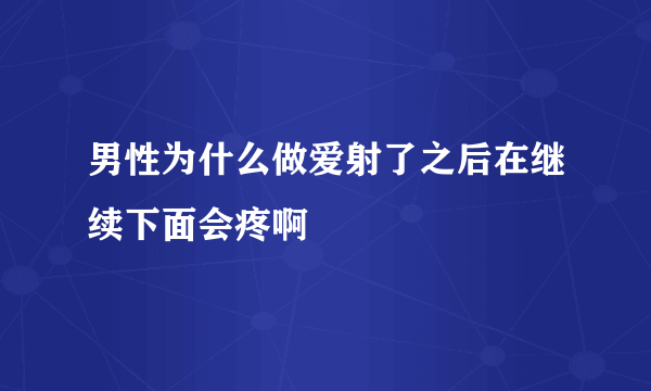 男性为什么做爱射了之后在继续下面会疼啊