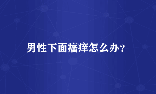 男性下面瘙痒怎么办？