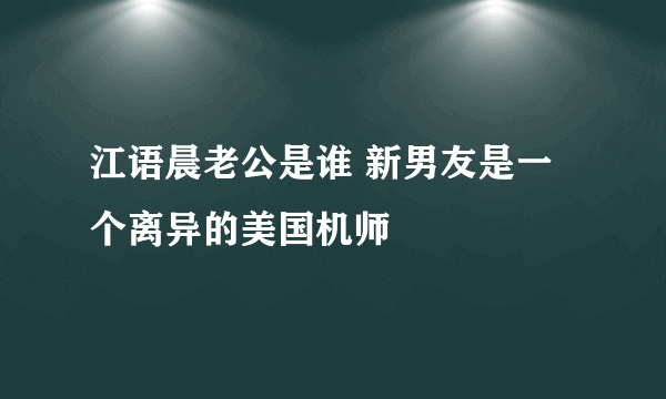 江语晨老公是谁 新男友是一个离异的美国机师