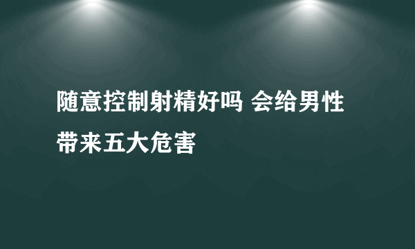 随意控制射精好吗 会给男性带来五大危害