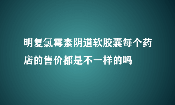 明复氯霉素阴道软胶囊每个药店的售价都是不一样的吗