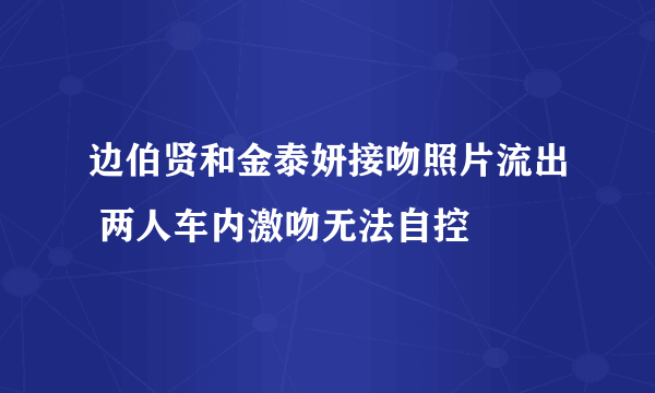 边伯贤和金泰妍接吻照片流出 两人车内激吻无法自控