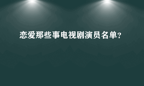 恋爱那些事电视剧演员名单？