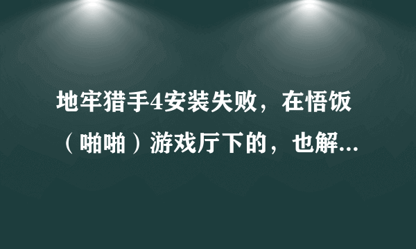 地牢猎手4安装失败，在悟饭（啪啪）游戏厅下的，也解压好了，还失败，我是ViVOY67A，如果是系统