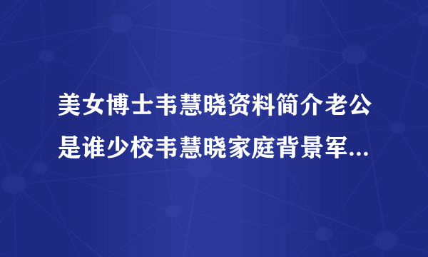 美女博士韦慧晓资料简介老公是谁少校韦慧晓家庭背景军装照片_飞外网