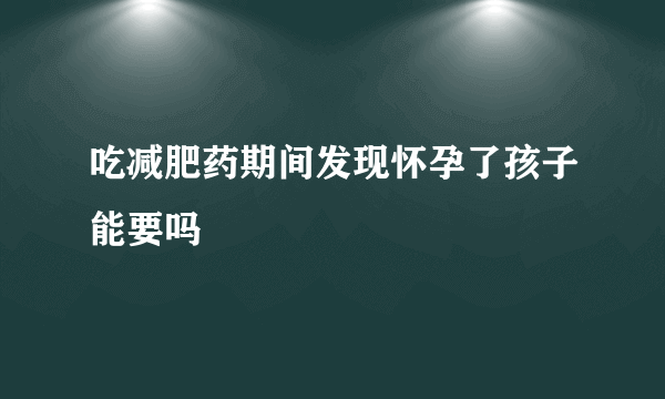 吃减肥药期间发现怀孕了孩子能要吗