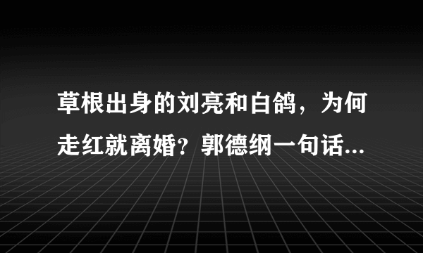 草根出身的刘亮和白鸽，为何走红就离婚？郭德纲一句话道破真相