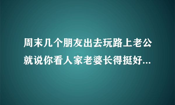 周末几个朋友出去玩路上老公就说你看人家老婆长得挺好看的，为什么现在男人都喜欢别人家老婆