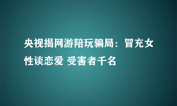 央视揭网游陪玩骗局：冒充女性谈恋爱 受害者千名