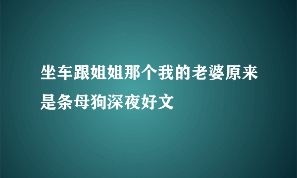 坐车跟姐姐那个我的老婆原来是条母狗深夜好文