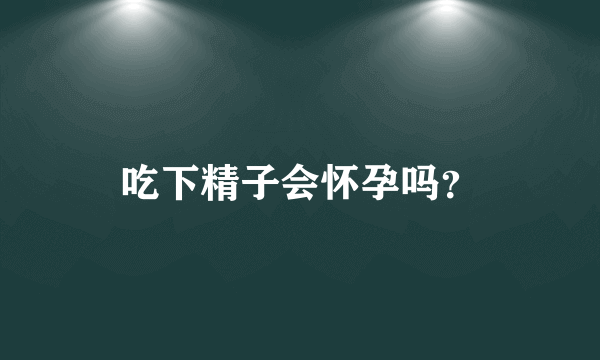 吃下精子会怀孕吗？