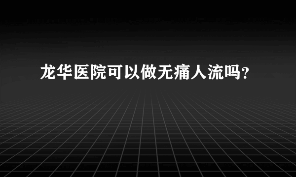 龙华医院可以做无痛人流吗？