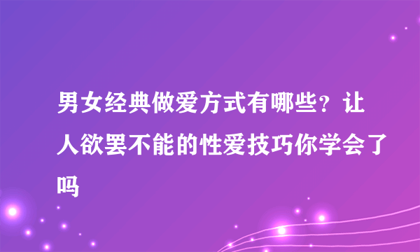 男女经典做爱方式有哪些？让人欲罢不能的性爱技巧你学会了吗