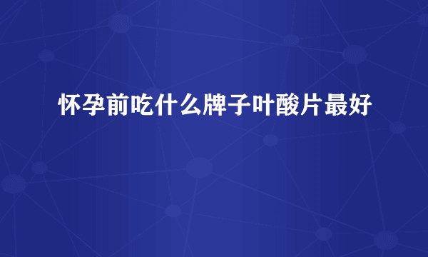 怀孕前吃什么牌子叶酸片最好