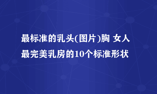 最标准的乳头(图片)胸 女人最完美乳房的10个标准形状