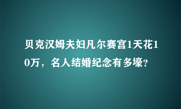 贝克汉姆夫妇凡尔赛宫1天花10万，名人结婚纪念有多壕？