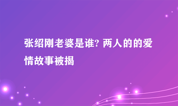 张绍刚老婆是谁? 两人的的爱情故事被揭