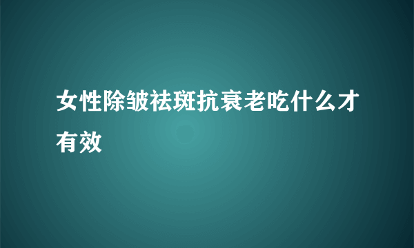 女性除皱祛斑抗衰老吃什么才有效