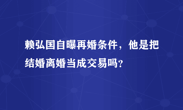 赖弘国自曝再婚条件，他是把结婚离婚当成交易吗？