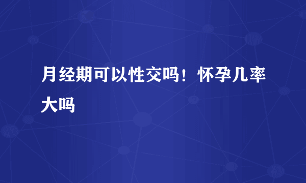 月经期可以性交吗！怀孕几率大吗