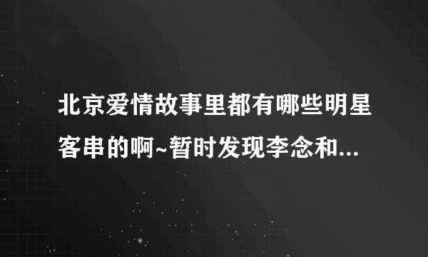 北京爱情故事里都有哪些明星客串的啊~暂时发现李念和肖剑，有没有详细点的~？