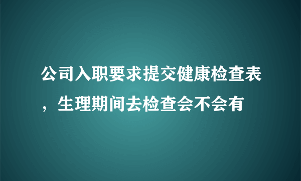 公司入职要求提交健康检查表，生理期间去检查会不会有