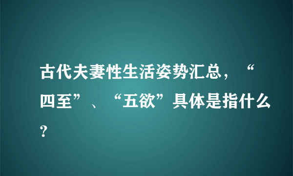 古代夫妻性生活姿势汇总，“四至”、“五欲”具体是指什么？