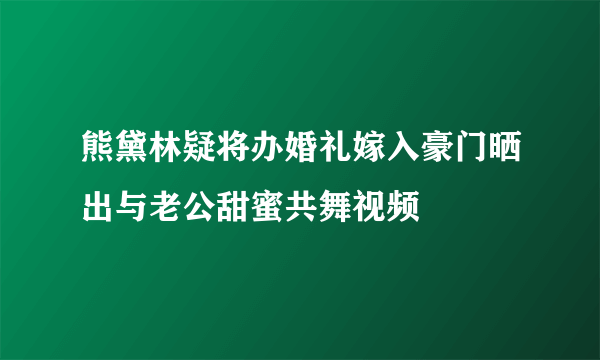 熊黛林疑将办婚礼嫁入豪门晒出与老公甜蜜共舞视频