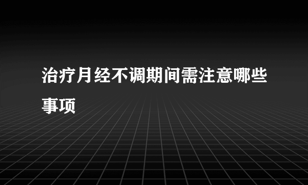 治疗月经不调期间需注意哪些事项