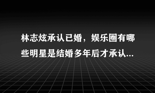 林志炫承认已婚，娱乐圈有哪些明星是结婚多年后才承认已婚的？